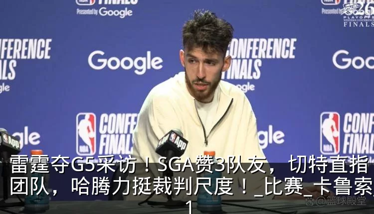 雷霆夺G5采访！SGA赞3队友，切特直指团队，哈腾力挺裁判尺度！_比赛_卡鲁索_1