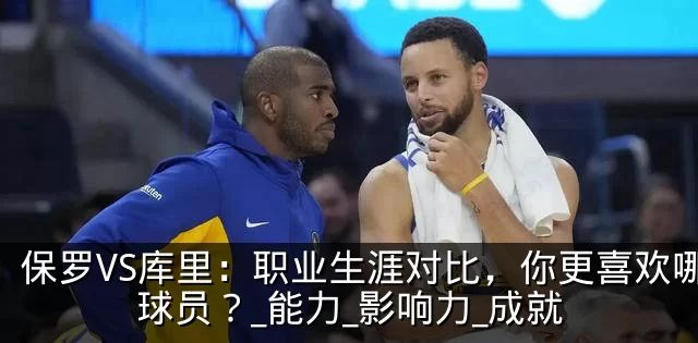 保罗VS库里：职业生涯对比，你更喜欢哪位球员？_能力_影响力_成就