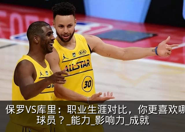 保罗VS库里：职业生涯对比，你更喜欢哪位球员？_能力_影响力_成就