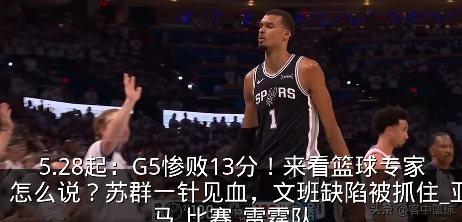 5.28起：G5惨败13分！来看篮球专家怎么说？苏群一针见血，文班缺陷被抓住_亚马_比赛_雷霆队